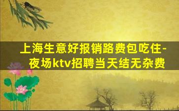 上海生意好报销路费包吃住-夜场ktv招聘当天结无杂费