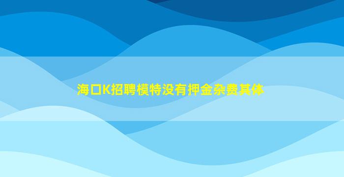 海口K招聘模特没有押金杂费其体